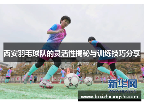 西安羽毛球队的灵活性揭秘与训练技巧分享