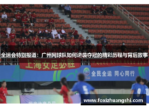 全运会特别报道：广州网球队如何逆袭夺冠的精彩历程与背后故事