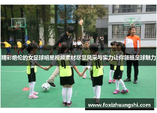精彩绝伦的女足球明星视频素材尽显风采与实力让你领略足球魅力