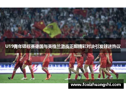 U19青年锦标赛德国与英格兰激战正酣精彩对决引发球迷热议