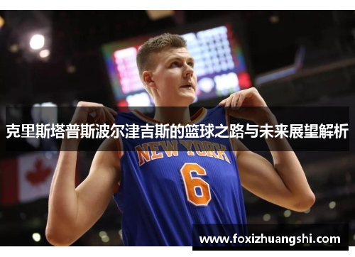 克里斯塔普斯波尔津吉斯的篮球之路与未来展望解析