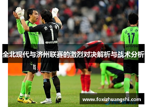 全北现代与济州联赛的激烈对决解析与战术分析