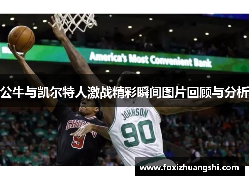 公牛与凯尔特人激战精彩瞬间图片回顾与分析