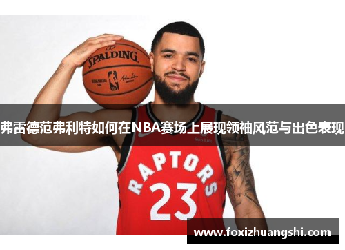 弗雷德范弗利特如何在NBA赛场上展现领袖风范与出色表现